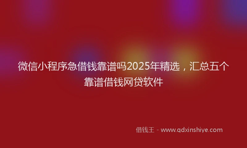 微信小程序急借钱靠谱吗2025年精选，汇总五个靠谱借钱网贷软件
