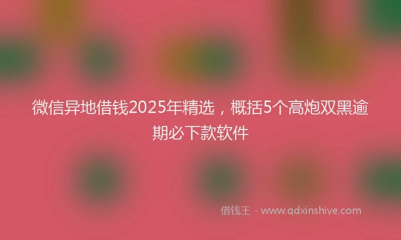微信异地借钱2025年精选，概括5个高炮双黑逾期必下款软件