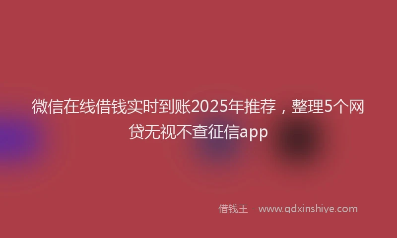 微信在线借钱实时到账2025年推荐，整理5个网贷无视不查征信app