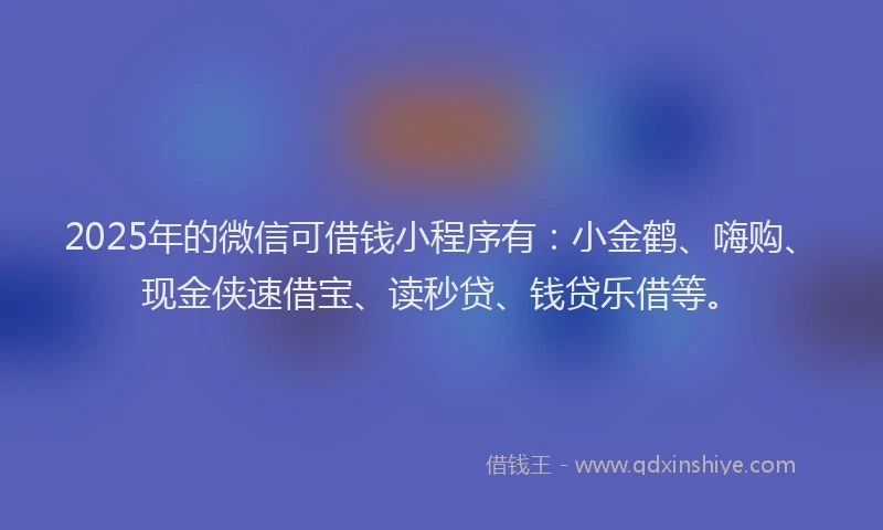 2025年的微信可借钱小程序有：小金鹤、嗨购、现金侠速借宝、读秒贷、钱贷乐借等。