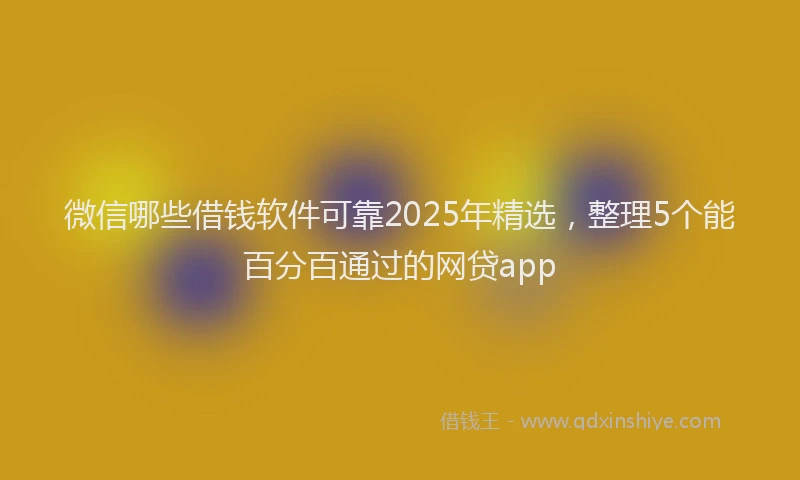 微信哪些借钱软件可靠2025年精选，整理5个能百分百通过的网贷app