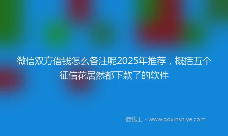微信双方借钱怎么备注呢2025年推荐，概括五个征信花居然都下款了的软件
