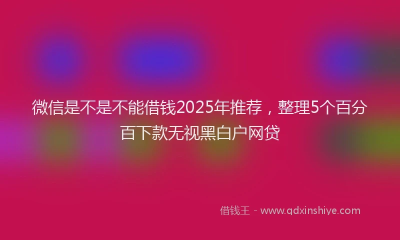 微信是不是不能借钱2025年推荐，整理5个百分百下款无视黑白户网贷