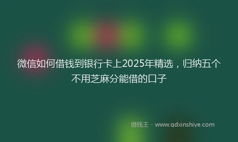微信如何借钱到银行卡上2025年精选，归纳五个不用芝麻分能借的口子