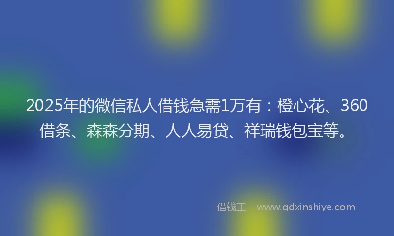 2025年的微信私人借钱急需1万有：橙心花、360借条、森森分期、人人易贷、祥瑞钱包宝等。