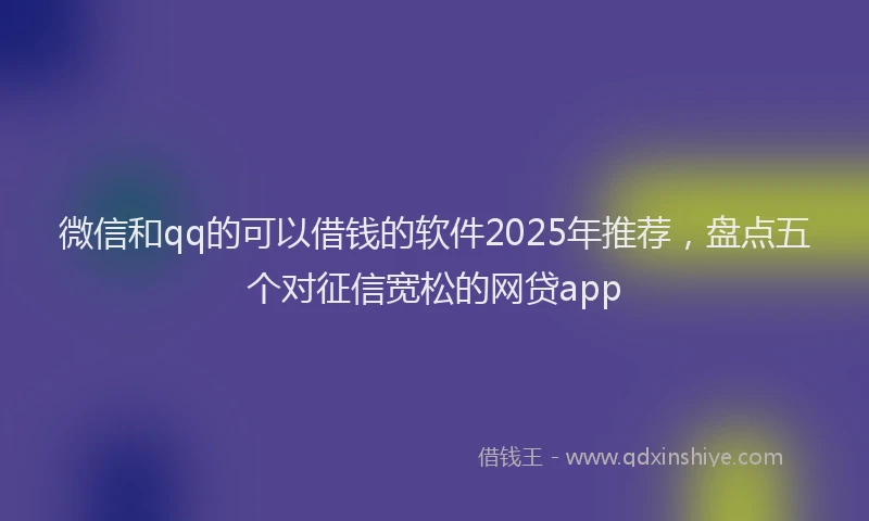 微信和qq的可以借钱的软件2025年推荐，盘点五个对征信宽松的网贷app