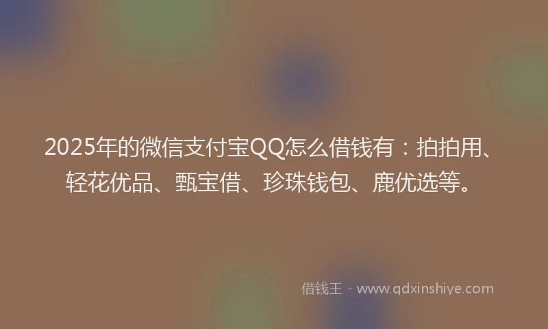 2025年的微信支付宝QQ怎么借钱有：拍拍用、轻花优品、甄宝借、珍珠钱包、鹿优选等。