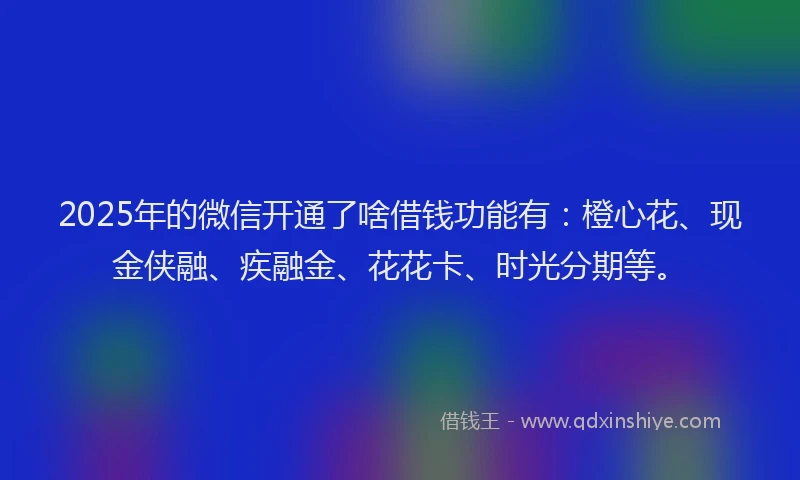2025年的微信开通了啥借钱功能有：橙心花、现金侠融、疾融金、花花卡、时光分期等。