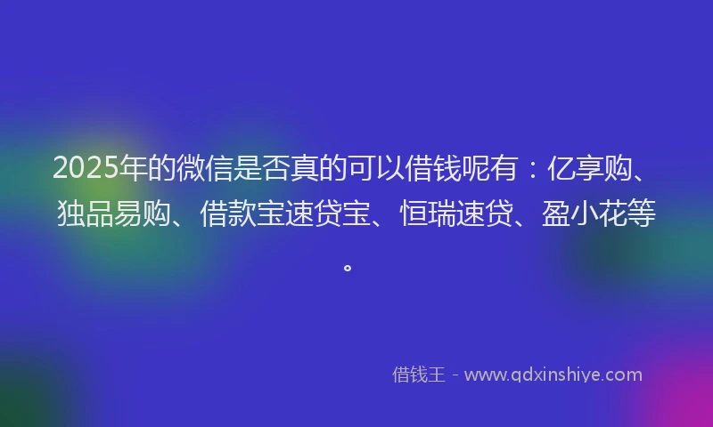 2025年的微信是否真的可以借钱呢有：亿享购、独品易购、借款宝速贷宝、恒瑞速贷、盈小花等。