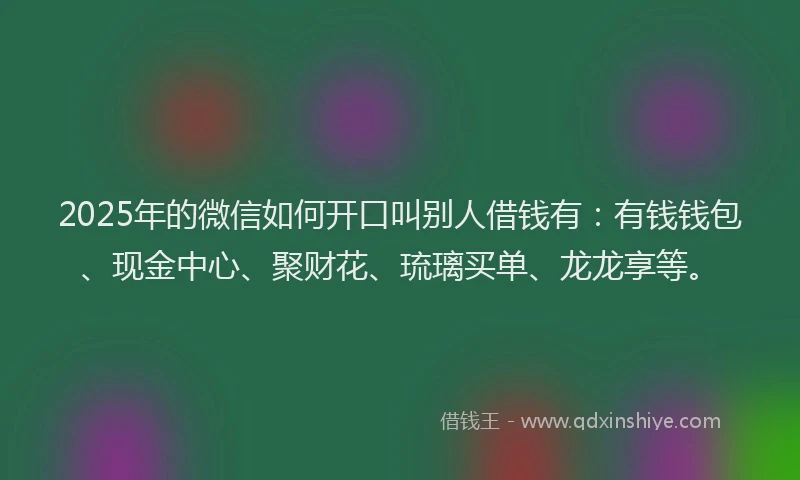 2025年的微信如何开口叫别人借钱有：有钱钱包、现金中心、聚财花、琉璃买单、龙龙享等。