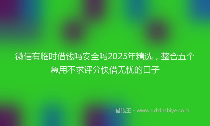微信有临时借钱吗安全吗2025年精选，整合五个急用不求评分快借无忧的口子