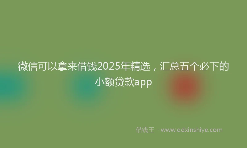 微信可以拿来借钱2025年精选，汇总五个必下的小额贷款app