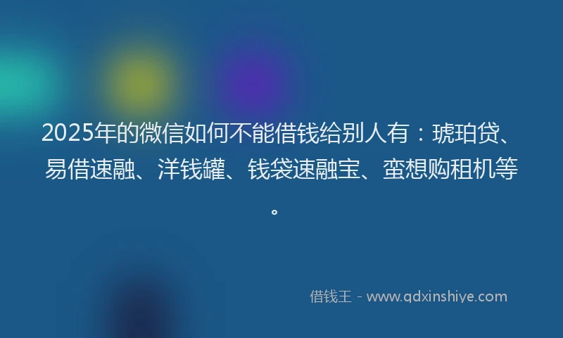 2025年的微信如何不能借钱给别人有：琥珀贷、易借速融、洋钱罐、钱袋速融宝、蛮想购租机等。
