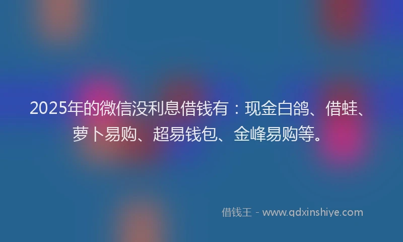 2025年的微信没利息借钱有：现金白鸽、借蛙、萝卜易购、超易钱包、金峰易购等。