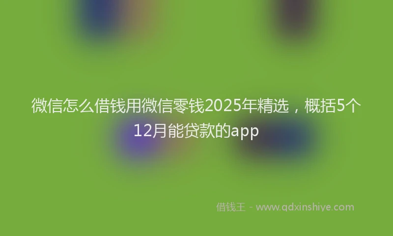 微信怎么借钱用微信零钱2025年精选，概括5个12月能贷款的app