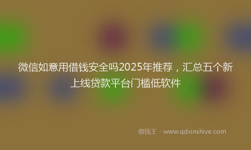微信如意用借钱安全吗2025年推荐，汇总五个新上线贷款平台门槛低软件
