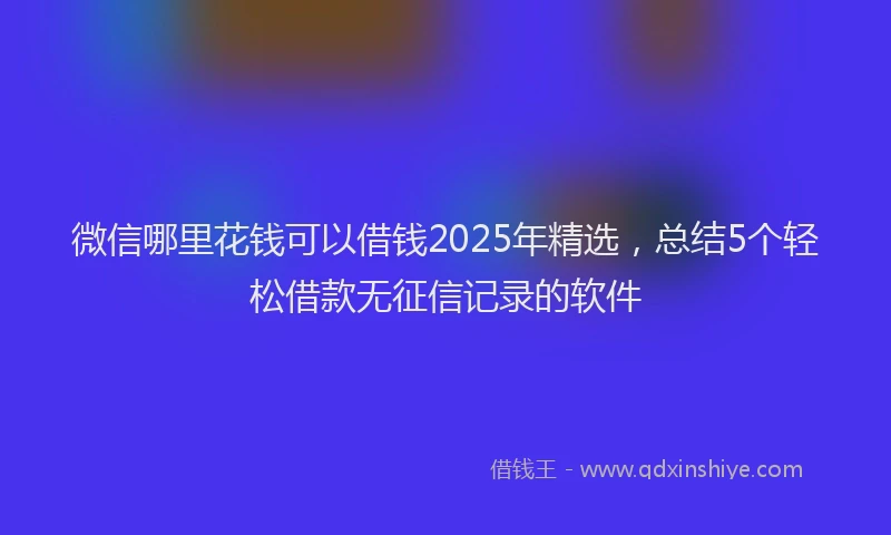 微信哪里花钱可以借钱2025年精选，总结5个轻松借款无征信记录的软件