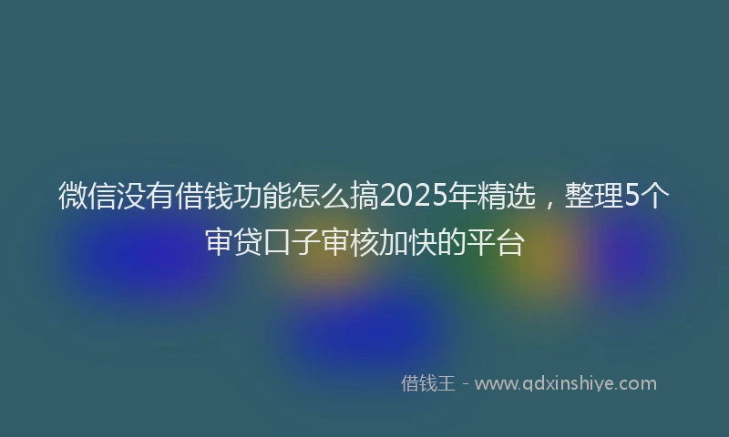 微信没有借钱功能怎么搞2025年精选，整理5个审贷口子审核加快的平台