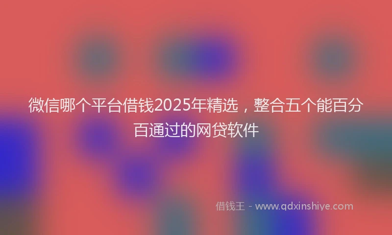 微信哪个平台借钱2025年精选，整合五个能百分百通过的网贷软件