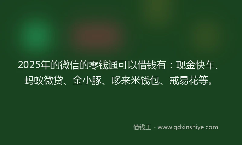 2025年的微信的零钱通可以借钱有：现金快车、蚂蚁微贷、金小豚、哆来米钱包、戒易花等。