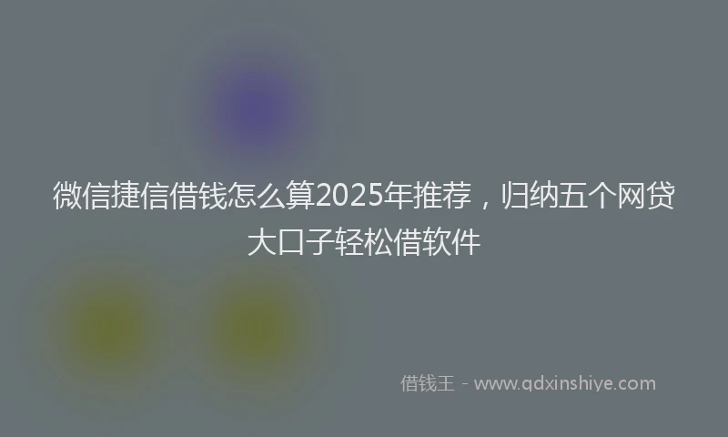 微信捷信借钱怎么算2025年推荐，归纳五个网贷大口子轻松借软件