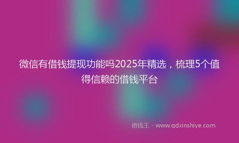 微信有借钱提现功能吗2025年精选，梳理5个值得信赖的借钱平台