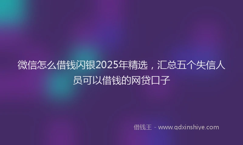 微信怎么借钱闪银2025年精选，汇总五个失信人员可以借钱的网贷口子