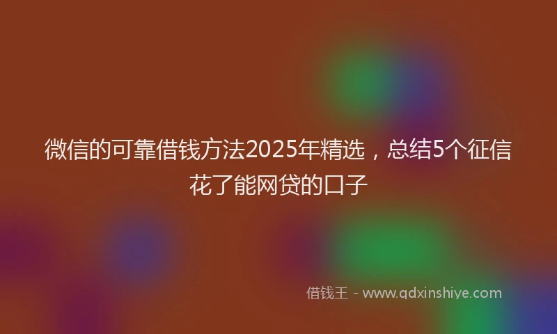 微信的可靠借钱方法2025年精选，总结5个征信花了能网贷的口子