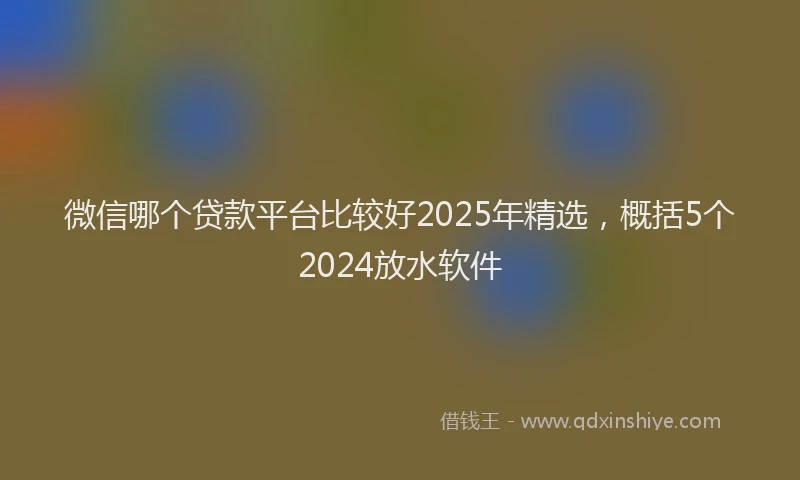 微信哪个贷款平台比较好2025年精选，概括5个2024放水软件