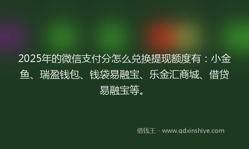 2025年的微信支付分怎么兑换提现额度有：小金鱼、瑞盈钱包、钱袋易融宝、乐金汇商城、借贷易融宝等。