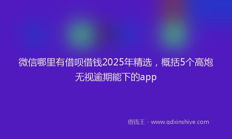 微信哪里有借呗借钱2025年精选，概括5个高炮无视逾期能下的app