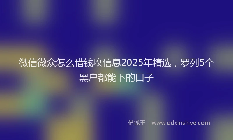 微信微众怎么借钱收信息2025年精选，罗列5个黑户都能下的口子