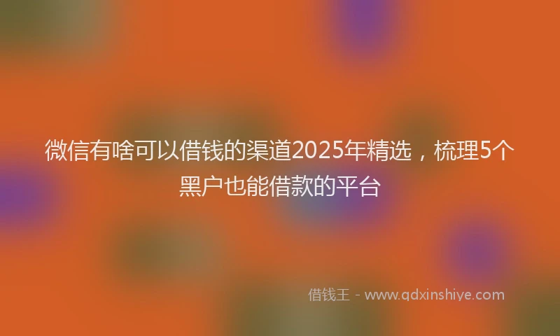 微信有啥可以借钱的渠道2025年精选，梳理5个黑户也能借款的平台