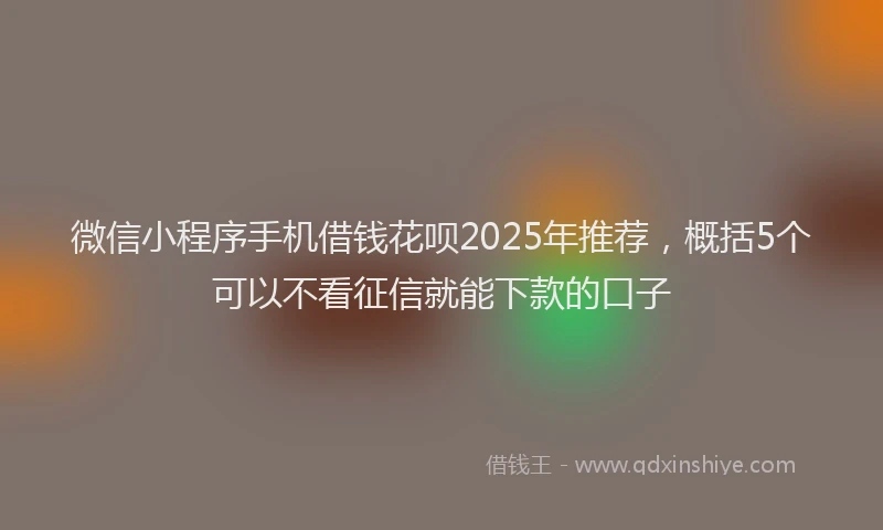 微信小程序手机借钱花呗2025年推荐，概括5个可以不看征信就能下款的口子