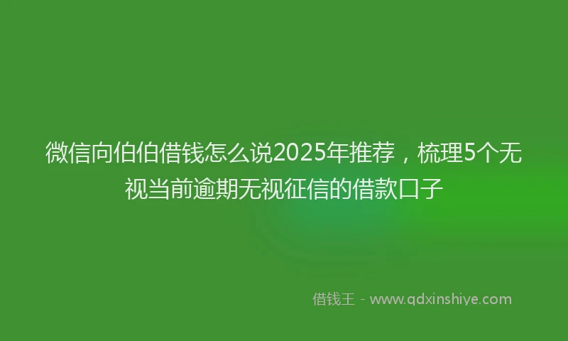 微信向伯伯借钱怎么说2025年推荐，梳理5个无视当前逾期无视征信的借款口子