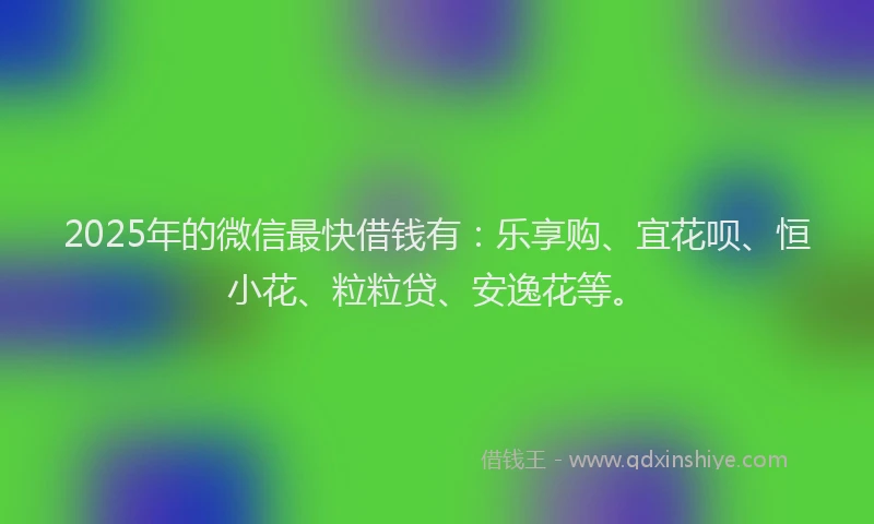 2025年的微信最快借钱有：乐享购、宜花呗、恒小花、粒粒贷、安逸花等。