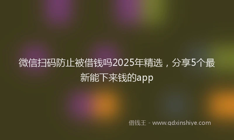 微信扫码防止被借钱吗2025年精选，分享5个最新能下来钱的app