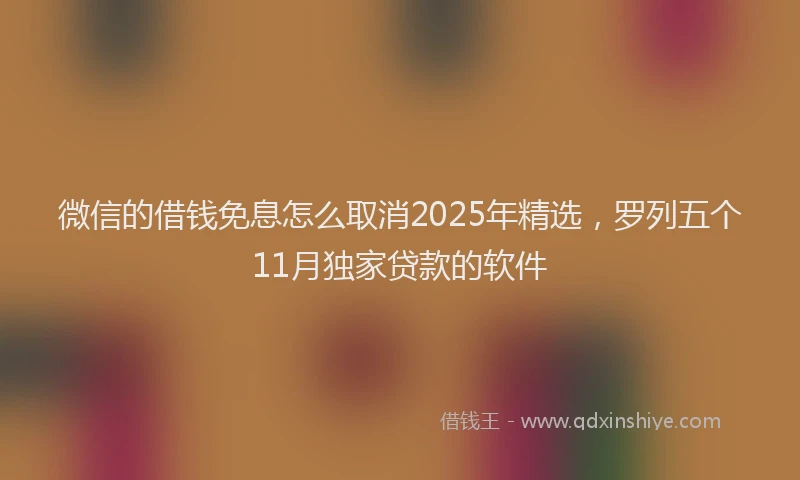 微信的借钱免息怎么取消2025年精选，罗列五个11月独家贷款的软件