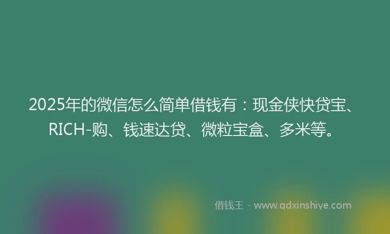 2025年的微信怎么简单借钱有：现金侠快贷宝、RICH-购、钱速达贷、微粒宝盒、多米等。