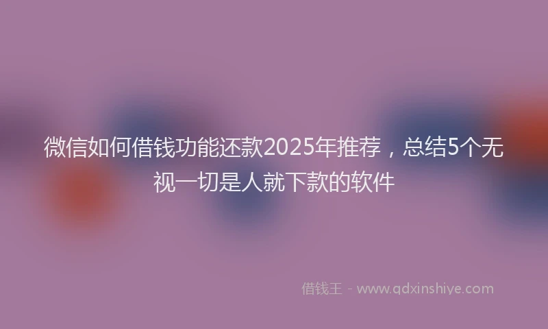 微信如何借钱功能还款2025年推荐，总结5个无视一切是人就下款的软件