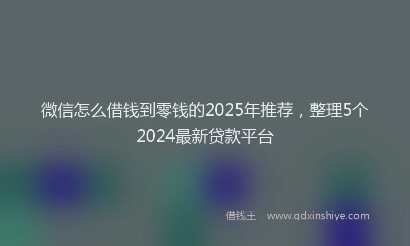 微信怎么借钱到零钱的2025年推荐，整理5个2024最新贷款平台