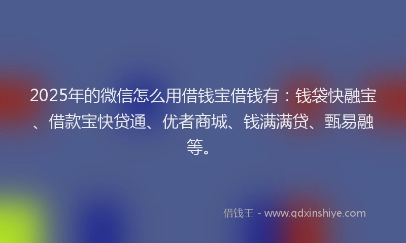 2025年的微信怎么用借钱宝借钱有：钱袋快融宝、借款宝快贷通、优者商城、钱满满贷、甄易融等。