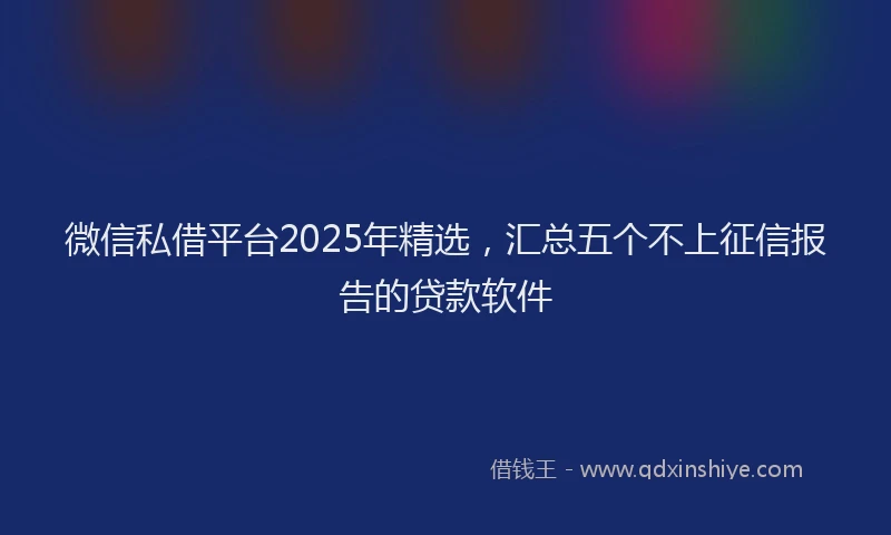 微信私借平台2025年精选，汇总五个不上征信报告的贷款软件
