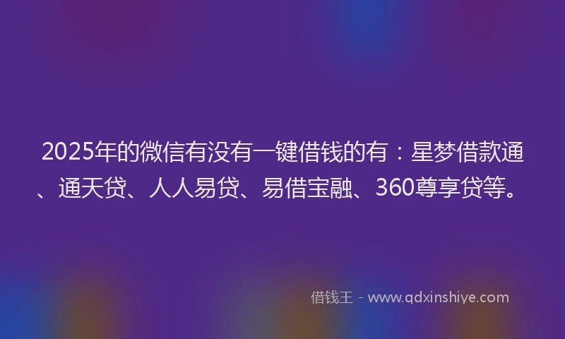 2025年的微信有没有一键借钱的有：星梦借款通、通天贷、人人易贷、易借宝融、360尊享贷等。