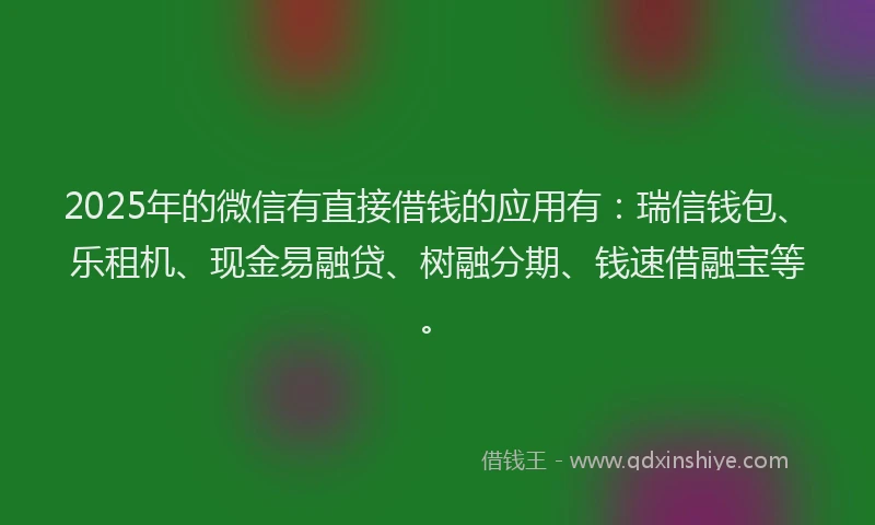 2025年的微信有直接借钱的应用有：瑞信钱包、乐租机、现金易融贷、树融分期、钱速借融宝等。