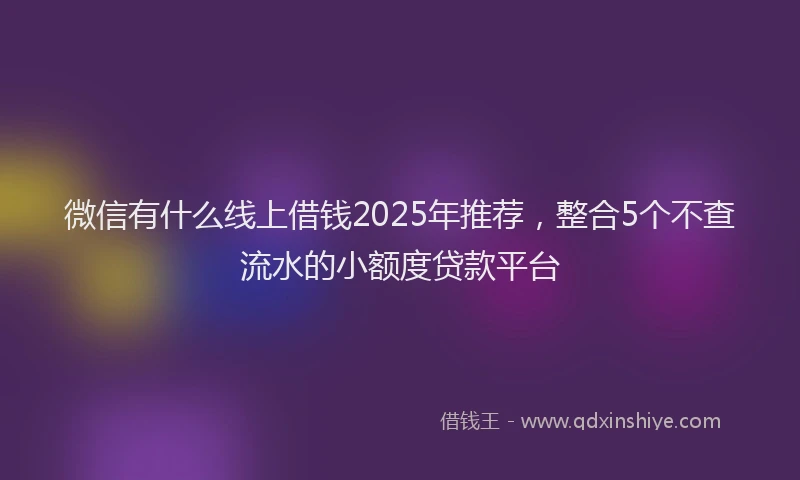 微信有什么线上借钱2025年推荐，整合5个不查流水的小额度贷款平台
