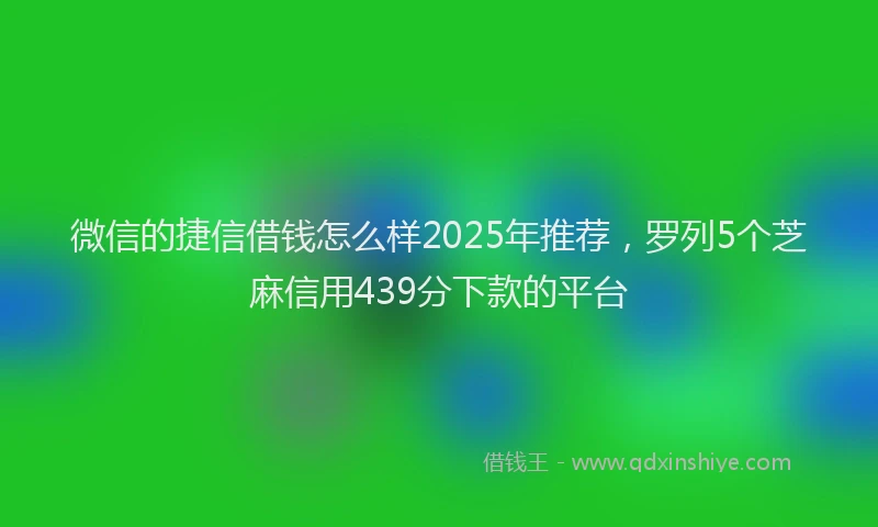 微信的捷信借钱怎么样2025年推荐，罗列5个芝麻信用439分下款的平台