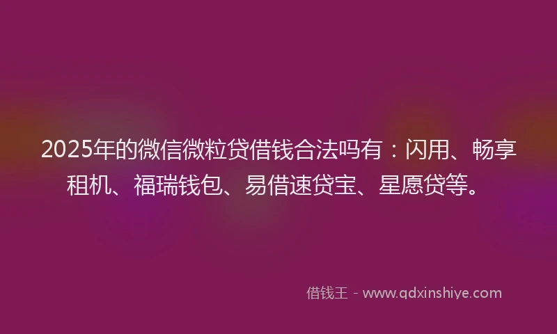 2025年的微信微粒贷借钱合法吗有：闪用、畅享租机、福瑞钱包、易借速贷宝、星愿贷等。