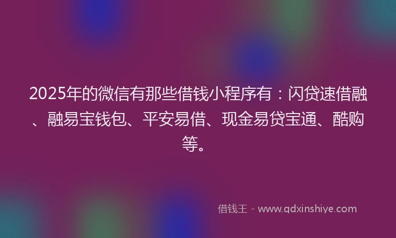 2025年的微信有那些借钱小程序有：闪贷速借融、融易宝钱包、平安易借、现金易贷宝通、酷购等。