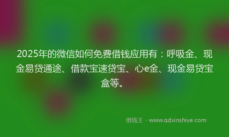 2025年的微信如何免费借钱应用有：呼吸金、现金易贷通途、借款宝速贷宝、心e金、现金易贷宝盒等。